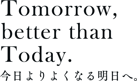 Tommorow,better than Today. 今日よりよくなる明日へ。